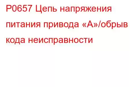 P0657 Цепь напряжения питания привода «A»/обрыв кода неисправности