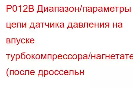 P012B Диапазон/параметры цепи датчика давления на впуске турбокомпрессора/нагнетателя (после дроссельн