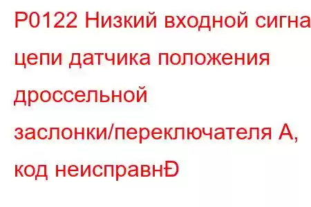 P0122 Низкий входной сигнал цепи датчика положения дроссельной заслонки/переключателя А, код неисправн