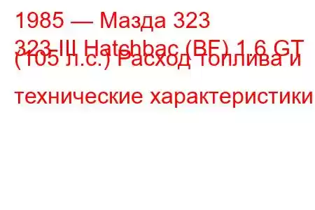 1985 — Мазда 323
323 III Hatchbac (BF) 1.6 GT (105 л.с.) Расход топлива и технические характеристики