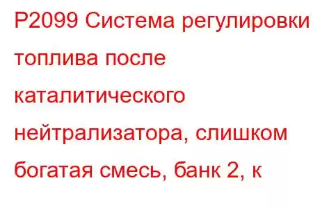 P2099 Система регулировки топлива после каталитического нейтрализатора, слишком богатая смесь, банк 2, к