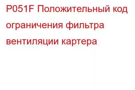 P051F Положительный код ограничения фильтра вентиляции картера