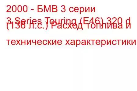 2000 - БМВ 3 серии
3 Series Touring (E46) 320 d (136 л.с.) Расход топлива и технические характеристики