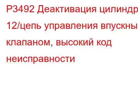 P3492 Деактивация цилиндра 12/цепь управления впускным клапаном, высокий код неисправности