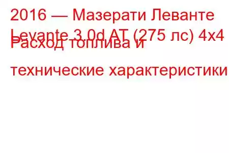 2016 — Мазерати Леванте
Levante 3.0d AT (275 лс) 4x4 Расход топлива и технические характеристики