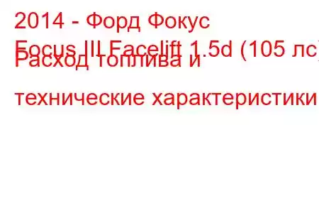 2014 - Форд Фокус
Focus III Facelift 1.5d (105 лс) Расход топлива и технические характеристики