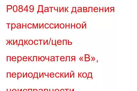 P0849 Датчик давления трансмиссионной жидкости/цепь переключателя «B», периодический код неисправности