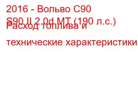 2016 - Вольво С90
S90 II 2.0d MT (190 л.с.) Расход топлива и технические характеристики