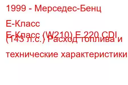 1999 - Мерседес-Бенц Е-Класс
E-Класс (W210) E 220 CDI (143 л.с.) Расход топлива и технические характеристики