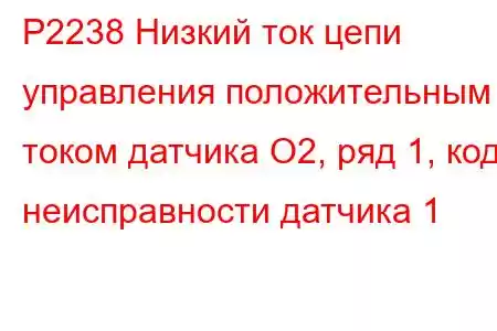 P2238 Низкий ток цепи управления положительным током датчика O2, ряд 1, код неисправности датчика 1