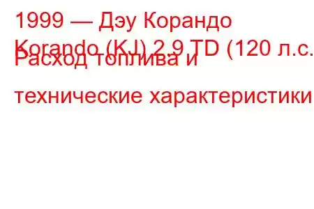 1999 — Дэу Корандо
Korando (KJ) 2.9 TD (120 л.с.) Расход топлива и технические характеристики