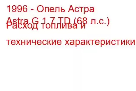 1996 - Опель Астра
Astra G 1.7 TD (68 л.с.) Расход топлива и технические характеристики