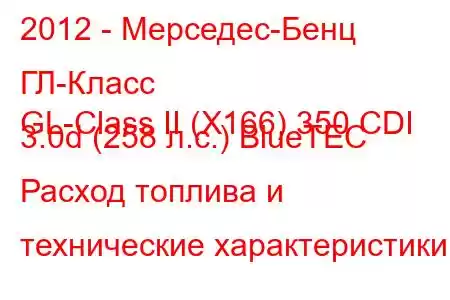 2012 - Мерседес-Бенц ГЛ-Класс
GL-Class II (X166) 350 CDI 3.0d (258 л.с.) BlueTEC Расход топлива и технические характеристики