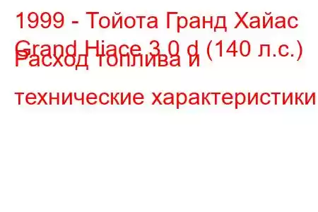 1999 - Тойота Гранд Хайас
Grand Hiace 3.0 d (140 л.с.) Расход топлива и технические характеристики