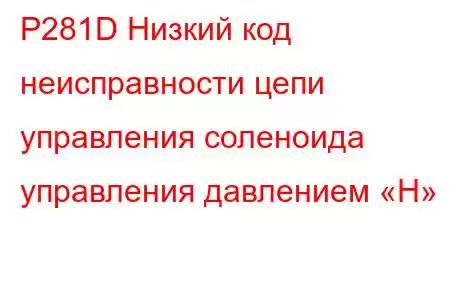 P281D Низкий код неисправности цепи управления соленоида управления давлением «H»