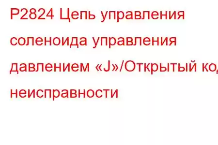 P2824 Цепь управления соленоида управления давлением «J»/Открытый код неисправности