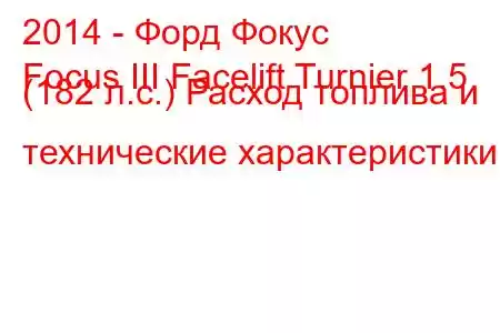 2014 - Форд Фокус
Focus III Facelift Turnier 1.5 (182 л.с.) Расход топлива и технические характеристики