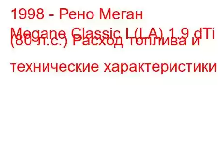 1998 - Рено Меган
Megane Classic I (LA) 1.9 dTi (80 л.с.) Расход топлива и технические характеристики