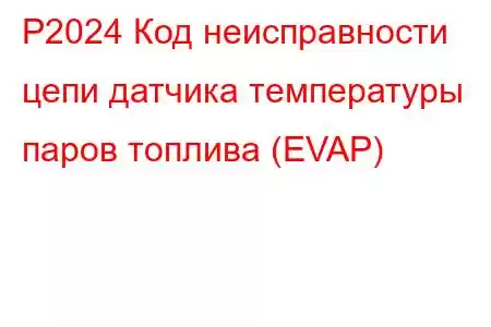 P2024 Код неисправности цепи датчика температуры паров топлива (EVAP)