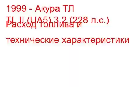 1999 - Акура ТЛ
TL II (UA5) 3.2 (228 л.с.) Расход топлива и технические характеристики