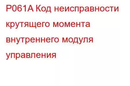 P061A Код неисправности крутящего момента внутреннего модуля управления