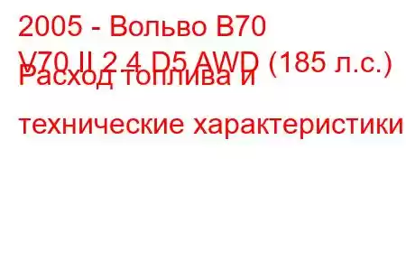 2005 - Вольво В70
V70 II 2.4 D5 AWD (185 л.с.) Расход топлива и технические характеристики