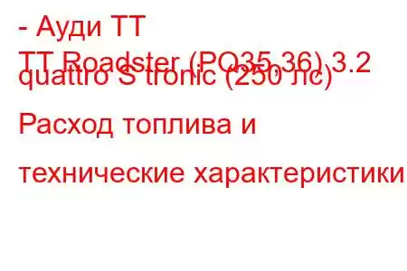 - Ауди ТТ
TT Roadster (PQ35,36) 3.2 quattro S tronic (250 лс) Расход топлива и технические характеристики