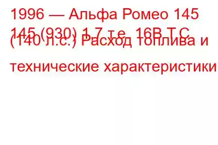 1996 — Альфа Ромео 145
145 (930) 1,7 т.е. 16В Т.С. (140 л.с.) Расход топлива и технические характеристики