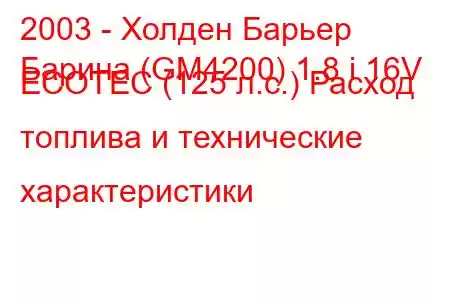 2003 - Холден Барьер
Барина (GM4200) 1.8 i 16V ECOTEC (125 л.с.) Расход топлива и технические характеристики