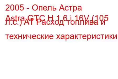 2005 - Опель Астра
Astra GTC H 1.6 i 16V (105 л.с.) AT Расход топлива и технические характеристики