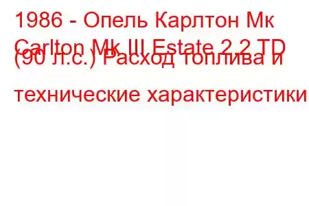 1986 - Опель Карлтон Мк
Carlton Mk III Estate 2.2 TD (90 л.с.) Расход топлива и технические характеристики