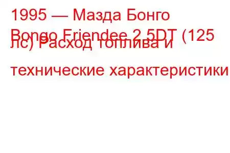 1995 — Мазда Бонго
Bongo Friendee 2.5DT (125 лс) Расход топлива и технические характеристики