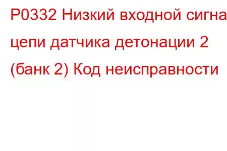 P0332 Низкий входной сигнал цепи датчика детонации 2 (банк 2) Код неисправности