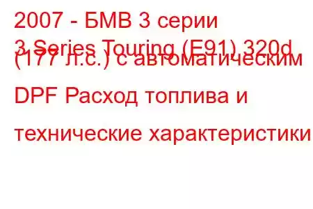 2007 - БМВ 3 серии
3 Series Touring (E91) 320d (177 л.с.) с автоматическим DPF Расход топлива и технические характеристики