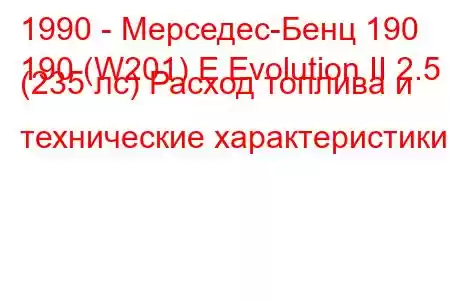 1990 - Мерседес-Бенц 190
190 (W201) E Evolution II 2.5 (235 лс) Расход топлива и технические характеристики