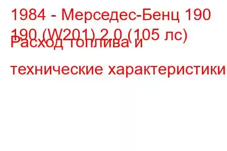 1984 - Мерседес-Бенц 190
190 (W201) 2.0 (105 лс) Расход топлива и технические характеристики