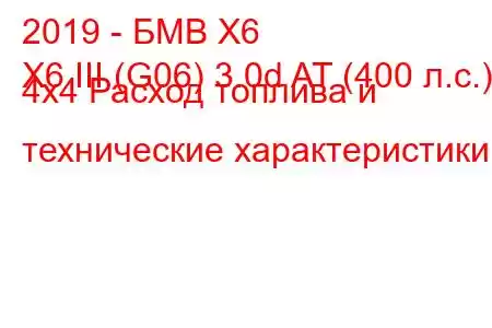 2019 - БМВ Х6
X6 III (G06) 3.0d AT (400 л.с.) 4х4 Расход топлива и технические характеристики