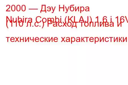 2000 — Дэу Нубира
Nubira Combi (KLAJ) 1.6 i 16V (110 л.с.) Расход топлива и технические характеристики