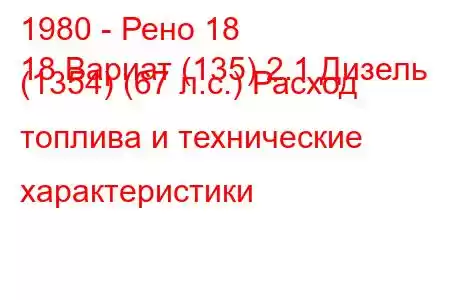 1980 - Рено 18
18 Вариат (135) 2.1 Дизель (1354) (67 л.с.) Расход топлива и технические характеристики