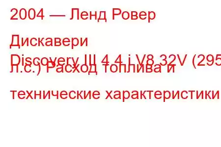 2004 — Ленд Ровер Дискавери
Discovery III 4.4 i V8 32V (295 л.с.) Расход топлива и технические характеристики