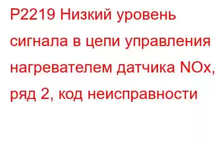 P2219 Низкий уровень сигнала в цепи управления нагревателем датчика NOx, ряд 2, код неисправности