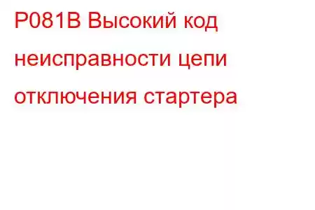 P081B Высокий код неисправности цепи отключения стартера