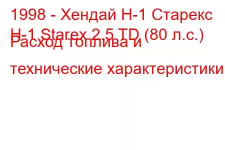 1998 - Хендай Н-1 Старекс
H-1 Starex 2.5 TD (80 л.с.) Расход топлива и технические характеристики