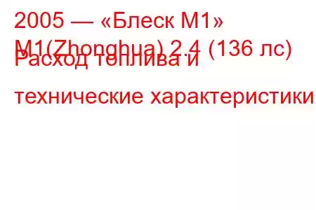 2005 — «Блеск М1»
M1(Zhonghua) 2.4 (136 лс) Расход топлива и технические характеристики