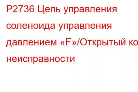 P2736 Цепь управления соленоида управления давлением «F»/Открытый код неисправности