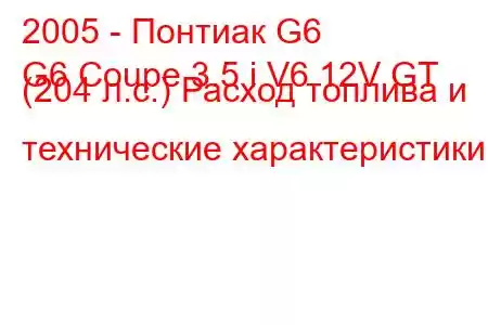 2005 - Понтиак G6
G6 Coupe 3.5 i V6 12V GT (204 л.с.) Расход топлива и технические характеристики