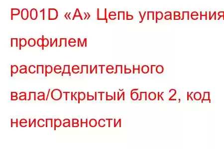 P001D «A» Цепь управления профилем распределительного вала/Открытый блок 2, код неисправности