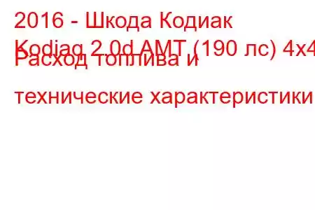 2016 - Шкода Кодиак
Kodiaq 2.0d AMT (190 лс) 4x4 Расход топлива и технические характеристики