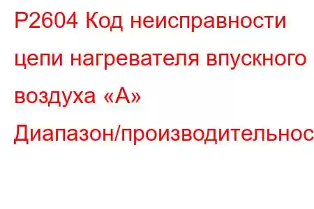 P2604 Код неисправности цепи нагревателя впускного воздуха «A» Диапазон/производительность