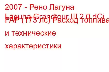 2007 - Рено Лагуна
Laguna Grandtour III 2.0 dCi FAP (173 лс) Расход топлива и технические характеристики